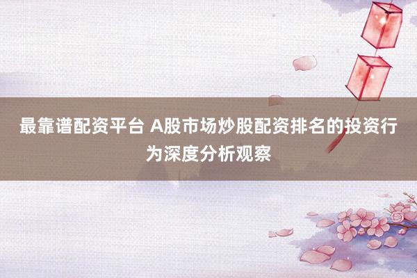 最靠谱配资平台 A股市场炒股配资排名的投资行为深度分析观察