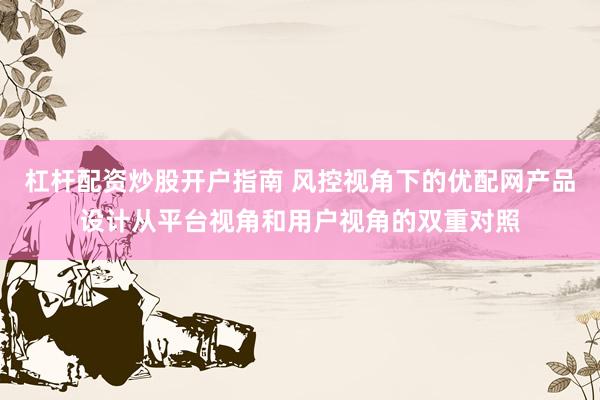杠杆配资炒股开户指南 风控视角下的优配网产品设计从平台视角和用户视角的双重对照