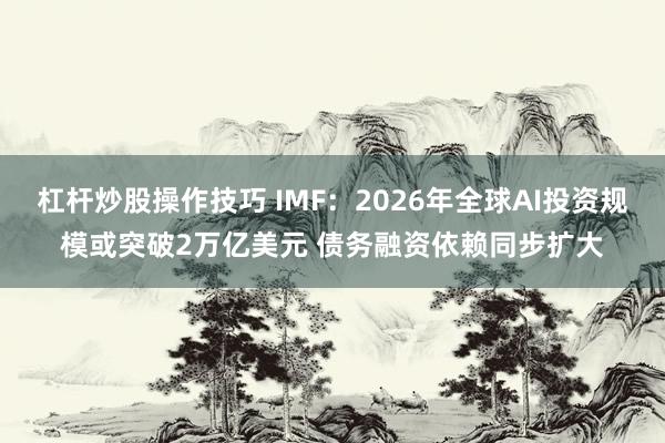 杠杆炒股操作技巧 IMF：2026年全球AI投资规模或突破2万亿美元 债务融资依赖同步扩大