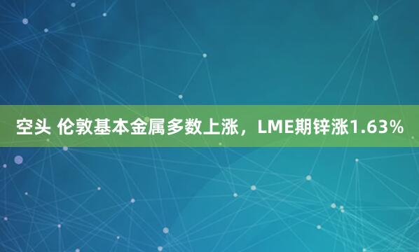 空头 伦敦基本金属多数上涨，LME期锌涨1.63%