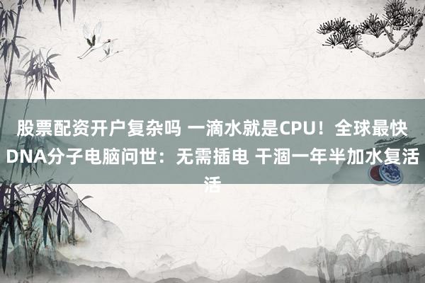 股票配资开户复杂吗 一滴水就是CPU!全球最快DNA分子电脑问世:无需插电 干涸一年半加水复活
