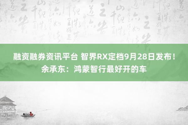 融资融券资讯平台 智界RX定档9月28日发布！余承东：鸿蒙智行最好开的车