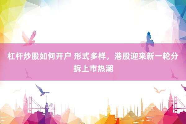 杠杆炒股如何开户 形式多样，港股迎来新一轮分拆上市热潮