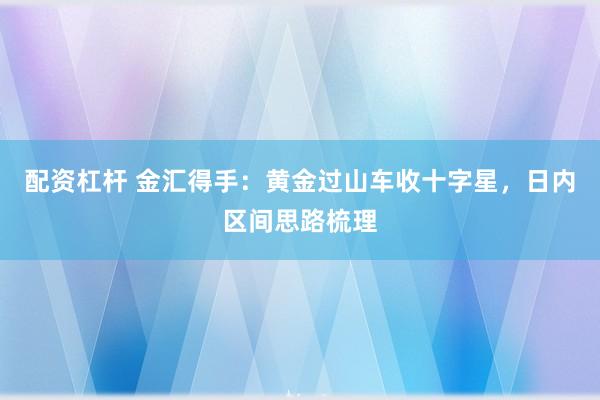 配资杠杆 金汇得手:黄金过山车收十字星,日内区间思路梳理