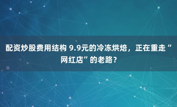 配资炒股费用结构 9.9元的冷冻烘焙，正在重走“网红店”的老路？
