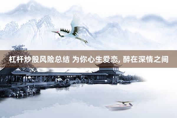 杠杆炒股风险总结 为你心生爱恋, 醉在深情之间