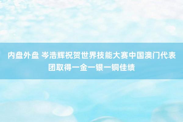 内盘外盘 岑浩辉祝贺世界技能大赛中国澳门代表团取得一金一银一铜佳绩