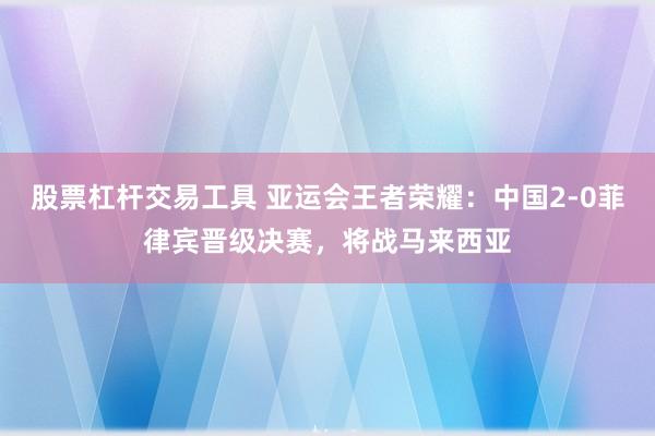 股票杠杆交易工具 亚运会王者荣耀：中国2-0菲律宾晋级决赛，将战马来西亚