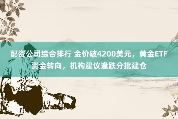 配资公司综合排行 金价破4200美元，黄金ETF资金转向，机构建议逢跌分批建仓