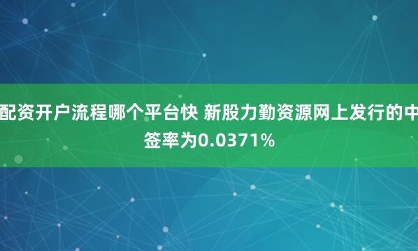配资开户流程哪个平台快 新股力勤资源网上发行的中签率为0.0371%