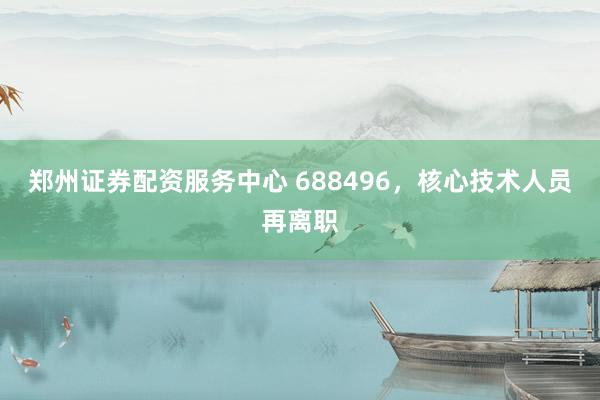 郑州证券配资服务中心 688496，核心技术人员再离职