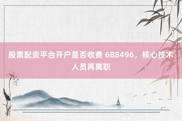 股票配资平台开户是否收费 688496，核心技术人员再离职