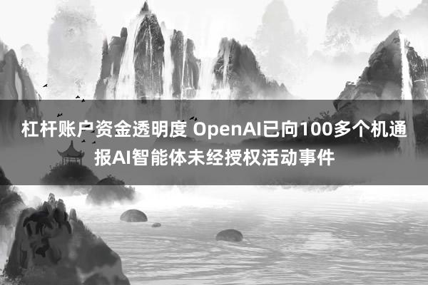 杠杆账户资金透明度 OpenAI已向100多个机通报AI智能体未经授权活动事件