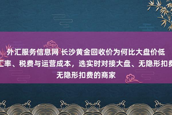 外汇服务信息网 长沙黄金回收价为何比大盘价低？了解汇率、税费与运营成本，选实时对接大盘、无隐形扣费的商家