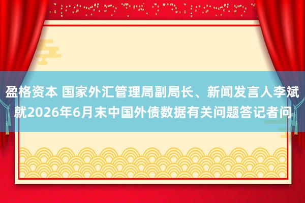 盈格资本 国家外汇管理局副局长、新闻发言人李斌就2026年6月末中国外债数据有关问题答记者问