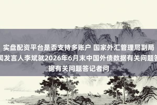实盘配资平台是否支持多账户 国家外汇管理局副局长、新闻发言人李斌就2026年6月末中国外债数据有关问题答记者问