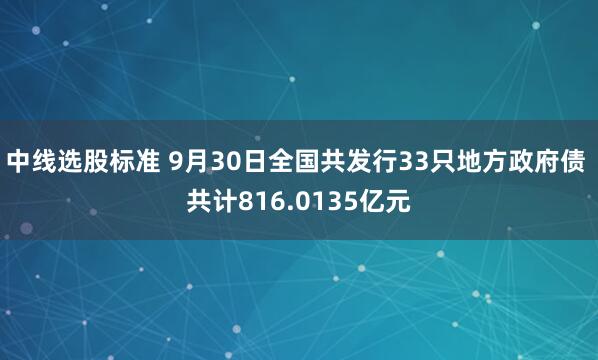 中线选股标准 9月30日全国共发行33只地方政府债 共计816.0135亿元