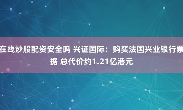在线炒股配资安全吗 兴证国际：购买法国兴业银行票据 总代价约1.21亿港元