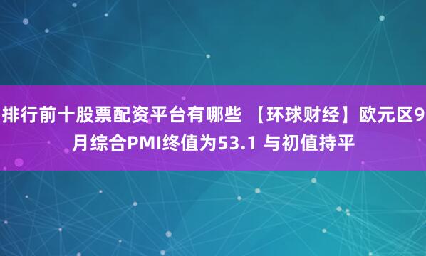 排行前十股票配资平台有哪些 【环球财经】欧元区9月综合PMI终值为53.1 与初值持平