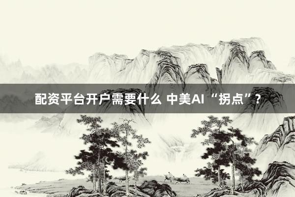 配资平台开户需要什么 中美AI “拐点”？